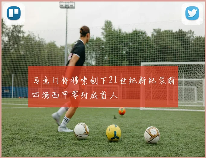 马竞门将穆索创下21世纪新纪录前四场西甲零封成首人