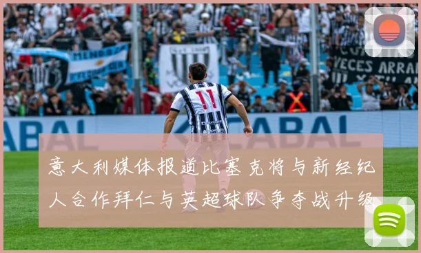 意大利媒体报道比塞克将与新经纪人合作拜仁与英超球队争夺战升级