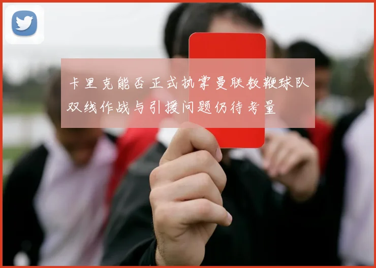 卡里克能否正式执掌曼联教鞭球队双线作战与引援问题仍待考量