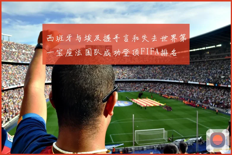 西班牙与埃及握手言和失去世界第一宝座法国队成功登顶FIFA排名
