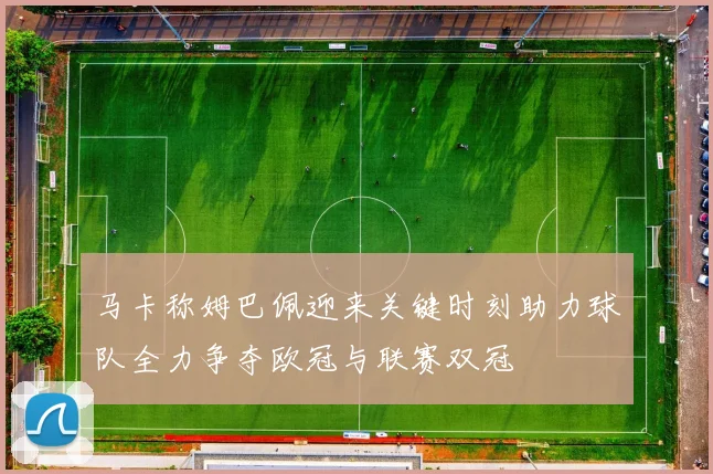 马卡称姆巴佩迎来关键时刻助力球队全力争夺欧冠与联赛双冠