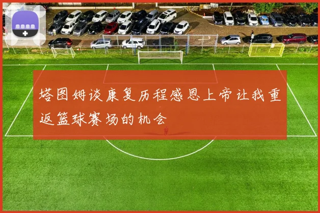 塔图姆谈康复历程感恩上帝让我重返篮球赛场的机会