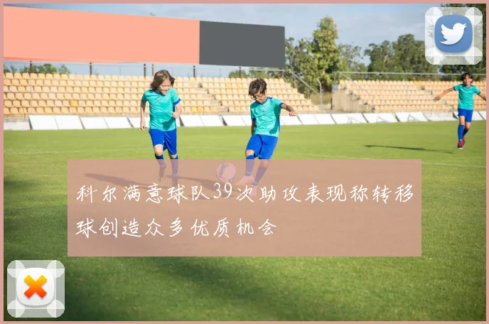 科尔满意球队39次助攻表现称转移球创造众多优质机会