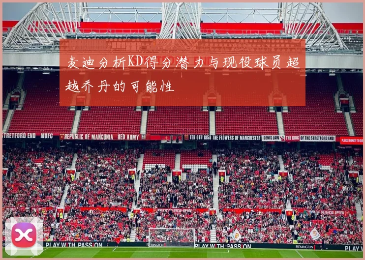 麦迪分析KD得分潜力与现役球员超越乔丹的可能性