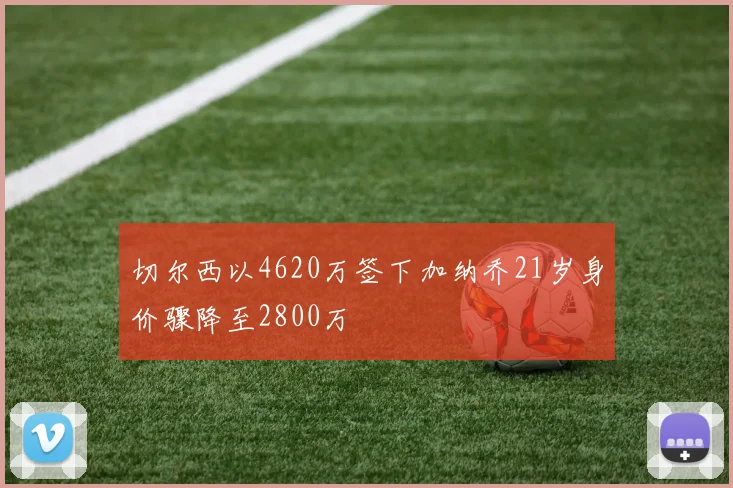 切尔西以4620万签下加纳乔21岁身价骤降至2800万