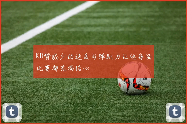 KD赞威少的速度与弹跳力让他每场比赛都充满信心