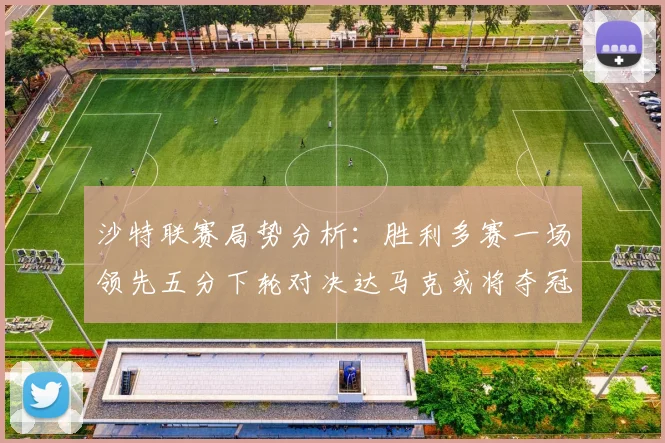 沙特联赛局势分析：胜利多赛一场领先五分下轮对决达马克或将夺冠