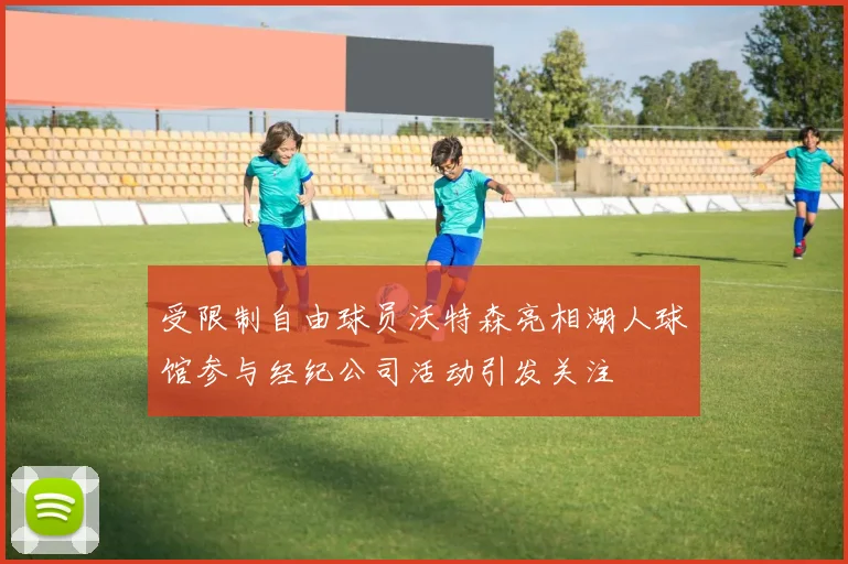 受限制自由球员沃特森亮相湖人球馆参与经纪公司活动引发关注