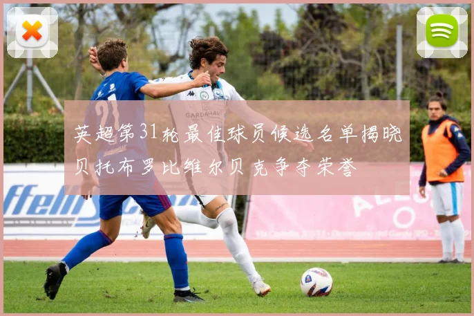 英超第31轮最佳球员候选名单揭晓贝托布罗比维尔贝克争夺荣誉