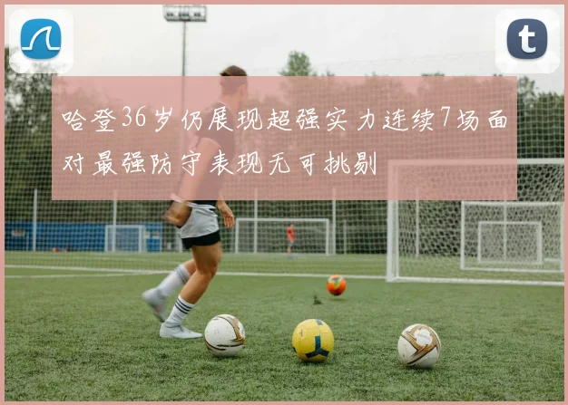 哈登36岁仍展现超强实力连续7场面对最强防守表现无可挑剔