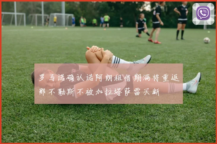 罗马诺确认诺阿朗租借期满将重返那不勒斯不被加拉塔萨雷买断