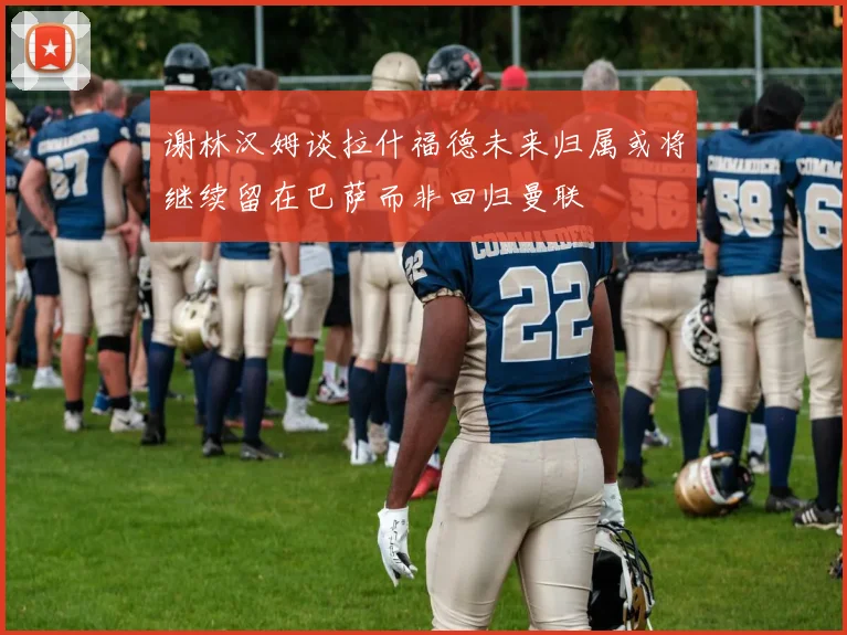 谢林汉姆谈拉什福德未来归属或将继续留在巴萨而非回归曼联