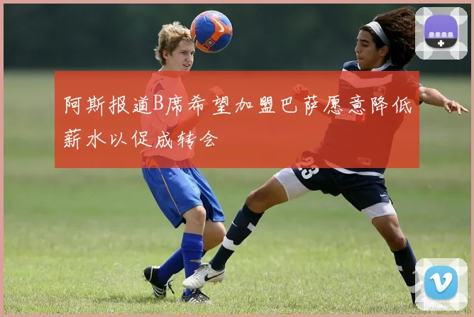阿斯报道B席希望加盟巴萨愿意降低薪水以促成转会
