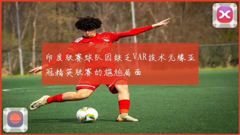 印度联赛球队因缺乏VAR技术无缘亚冠精英联赛的尴尬局面
