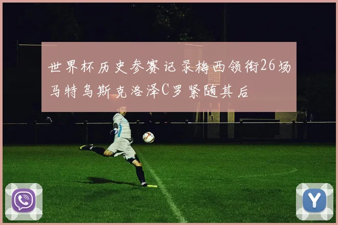 世界杯历史参赛记录梅西领衔26场马特乌斯克洛泽C罗紧随其后