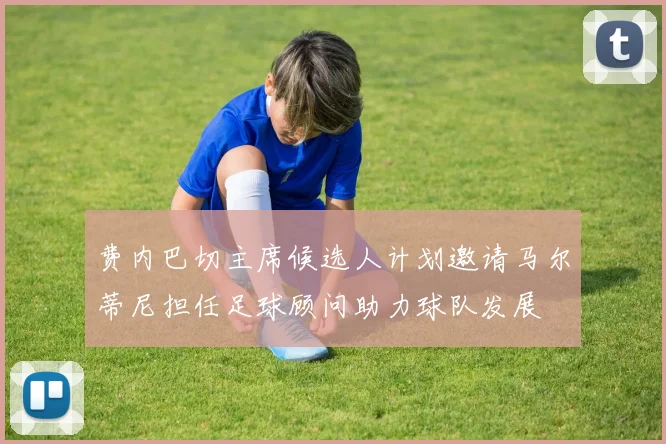 费内巴切主席候选人计划邀请马尔蒂尼担任足球顾问助力球队发展
