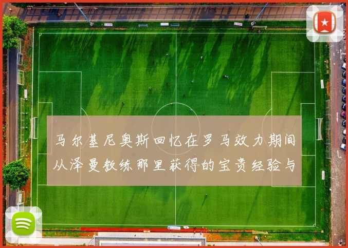 马尔基尼奥斯回忆在罗马效力期间从泽曼教练那里获得的宝贵经验与成长
