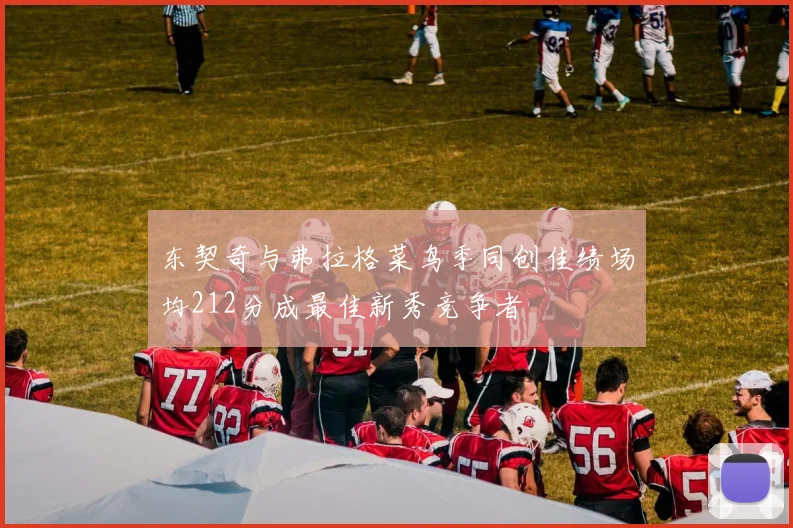 东契奇与弗拉格菜鸟季同创佳绩场均212分成最佳新秀竞争者