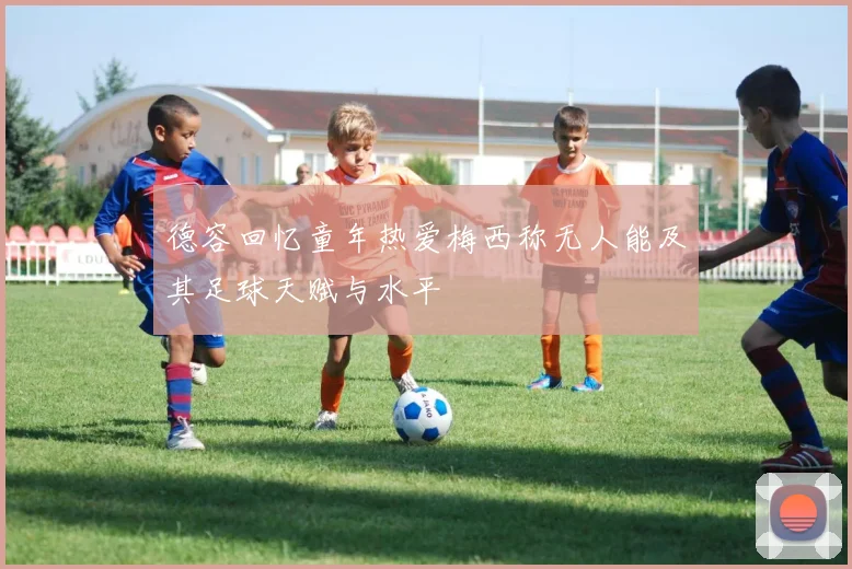 德容回忆童年热爱梅西称无人能及其足球天赋与水平