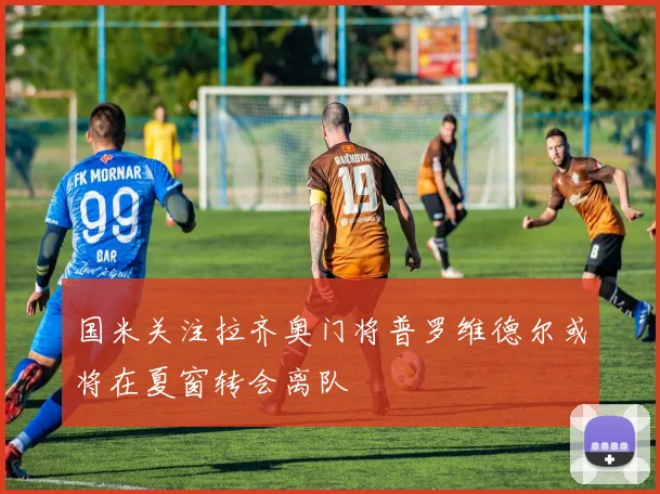 国米关注拉齐奥门将普罗维德尔或将在夏窗转会离队