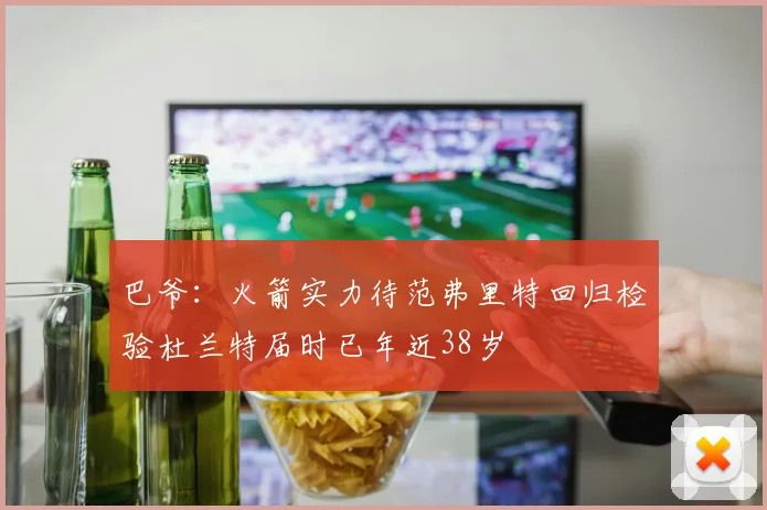 巴爷：火箭实力待范弗里特回归检验杜兰特届时已年近38岁