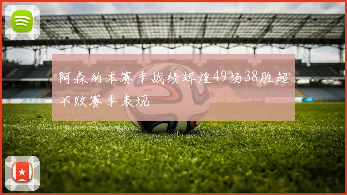 阿森纳本赛季战绩辉煌49场38胜超不败赛季表现