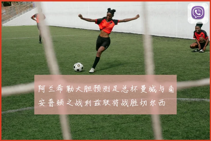 阿兰希勒大胆预测足总杯曼城与南安普顿之战利兹联将战胜切尔西