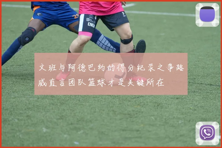 文班与阿德巴约的得分纪录之争路威直言团队篮球才是关键所在