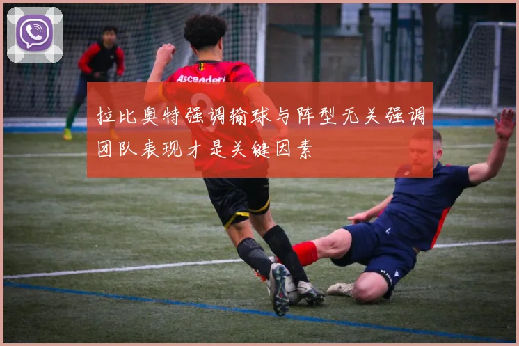 拉比奥特强调输球与阵型无关强调团队表现才是关键因素