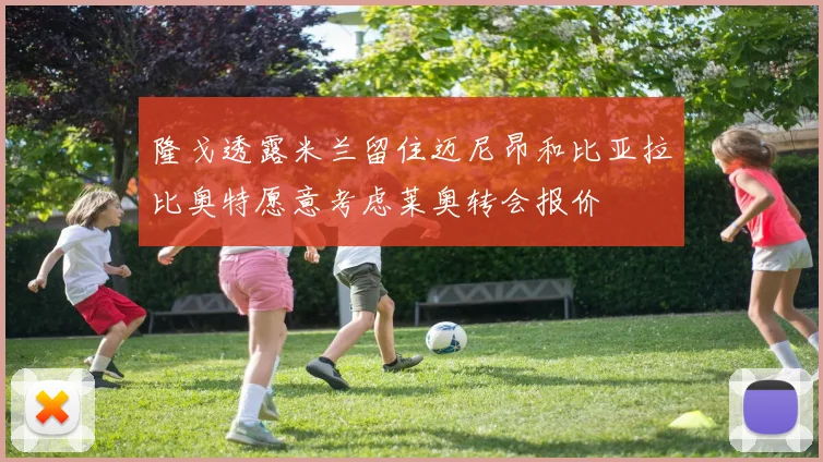 隆戈透露米兰留住迈尼昂和比亚拉比奥特愿意考虑莱奥转会报价