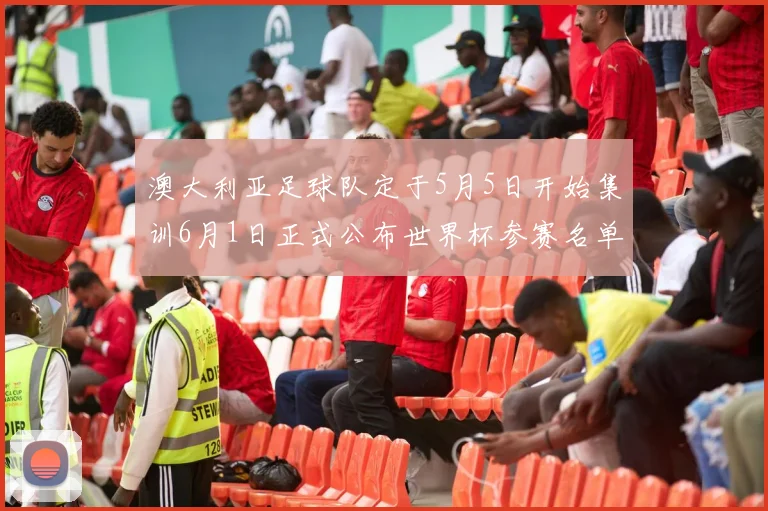 澳大利亚足球队定于5月5日开始集训6月1日正式公布世界杯参赛名单