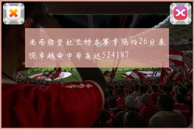 老而弥坚杜兰特本赛季场均26分表现卓越命中率高达524187