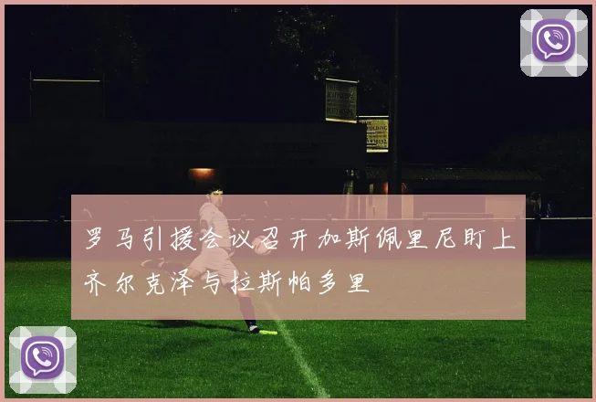 罗马引援会议召开加斯佩里尼盯上齐尔克泽与拉斯帕多里