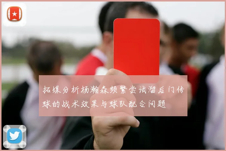 拓媒分析杨瀚森频繁尝试溜后门传球的战术效果与球队配合问题