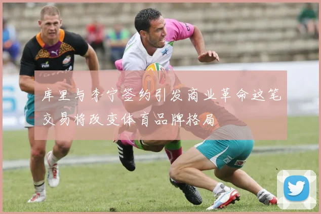 库里与李宁签约引发商业革命这笔交易将改变体育品牌格局