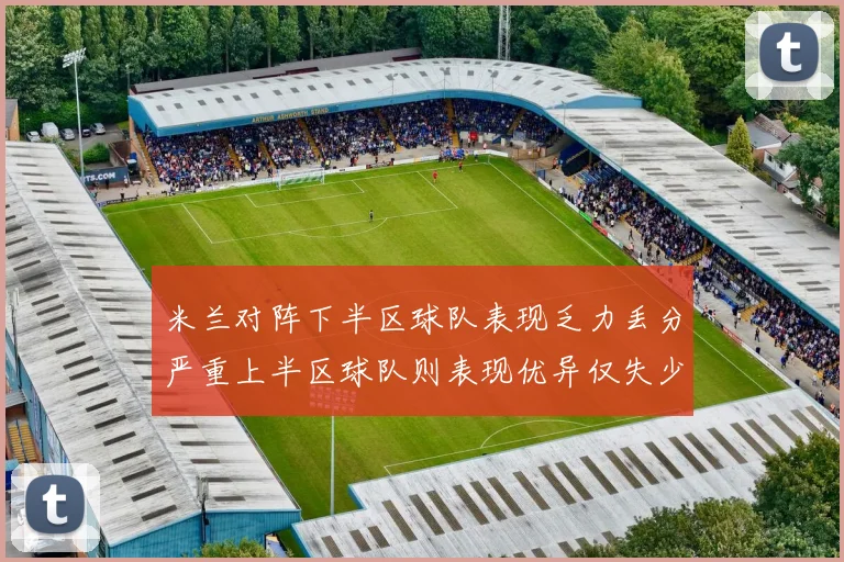 米兰对阵下半区球队表现乏力丢分严重上半区球队则表现优异仅失少量分数