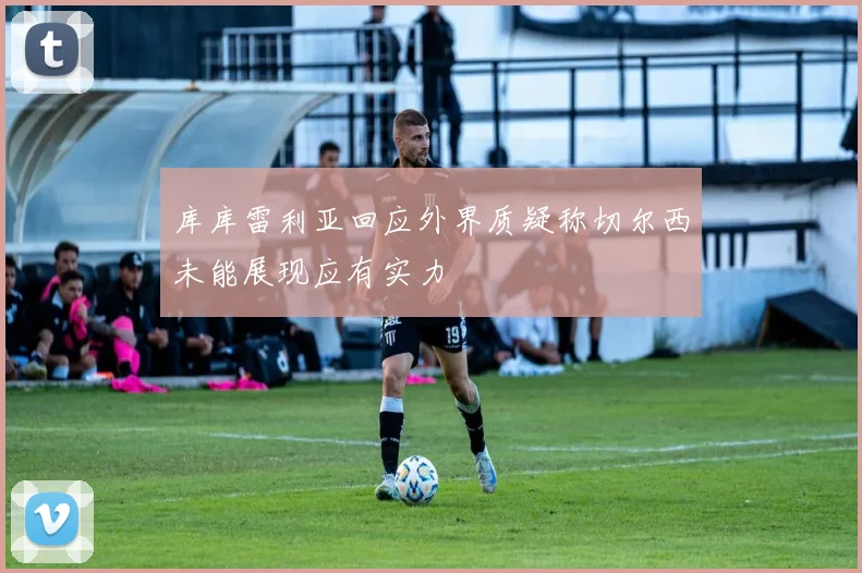 库库雷利亚回应外界质疑称切尔西未能展现应有实力