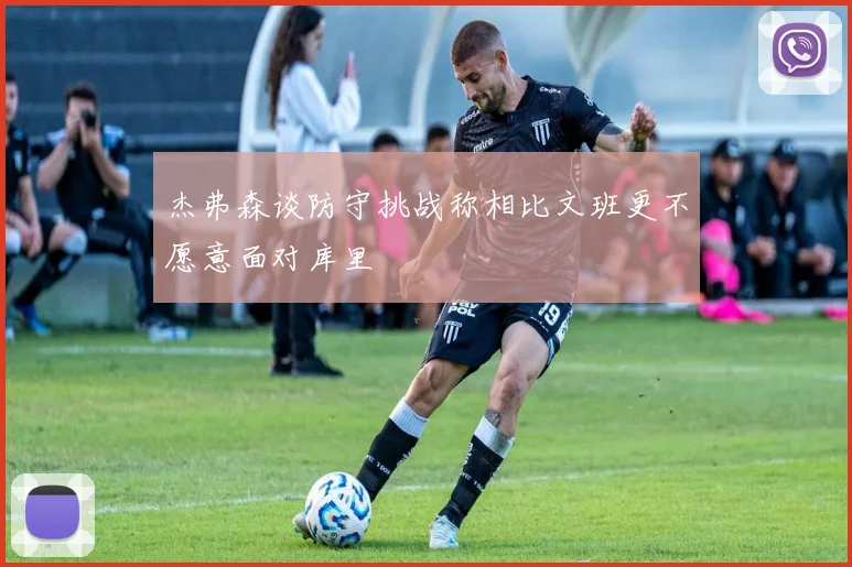 杰弗森谈防守挑战称相比文班更不愿意面对库里