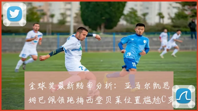 金球奖最新赔率分析：亚马尔凯恩姆巴佩领跑梅西登贝莱位置尴尬C罗萨卡表现平平