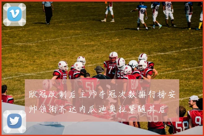 欧冠改制后主帅夺冠次数排行榜安帅领衔齐达内瓜迪奥拉紧随其后