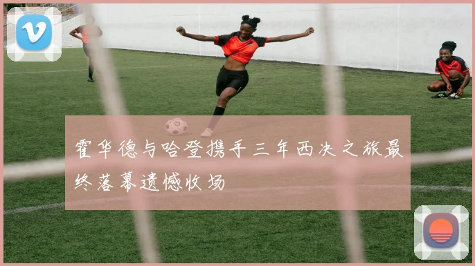 霍华德与哈登携手三年西决之旅最终落幕遗憾收场
