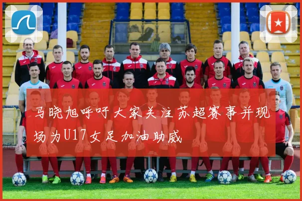 马晓旭呼吁大家关注苏超赛事并现场为U17女足加油助威