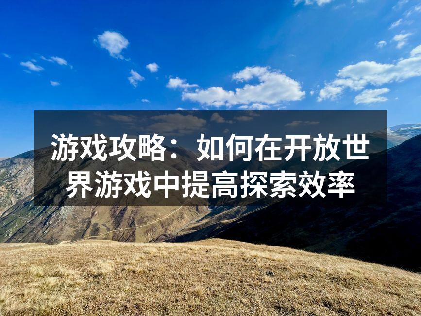 游戏攻略：如何在开放世界游戏中提高探索效率
